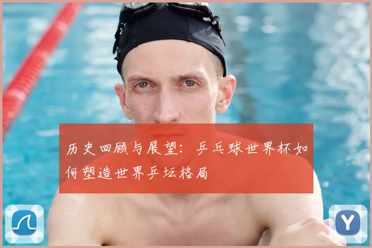 历史回顾与展望：乒乓球世界杯如何塑造世界乒坛格局