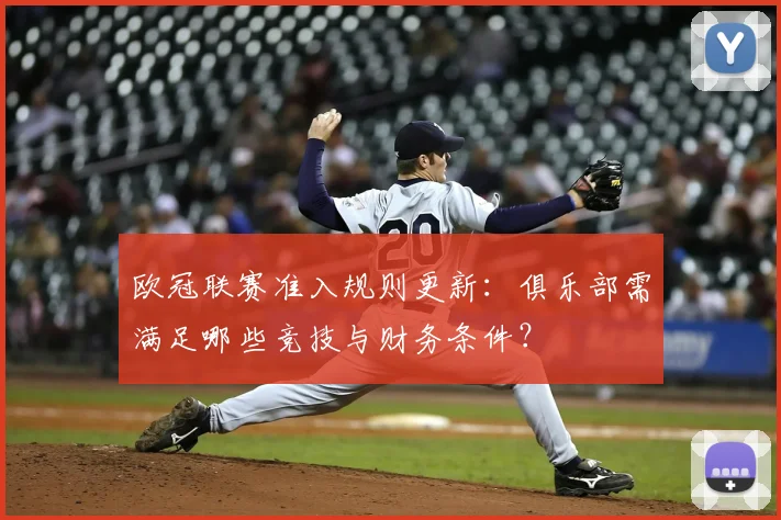 欧冠联赛准入规则更新：俱乐部需满足哪些竞技与财务条件？