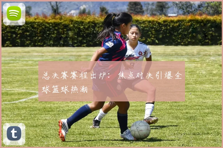 总决赛赛程出炉：焦点对决引爆全球篮球热潮