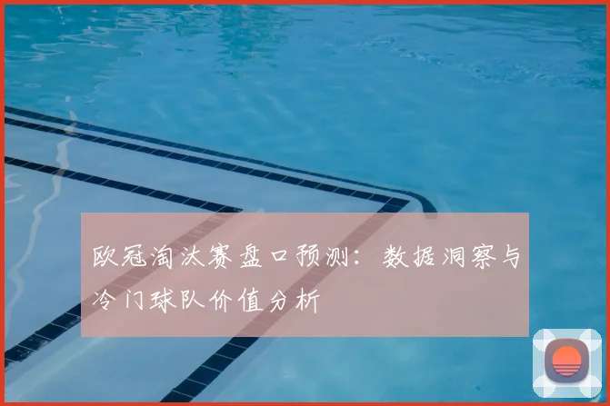 欧冠淘汰赛盘口预测:数据洞察与冷门球队价值分析