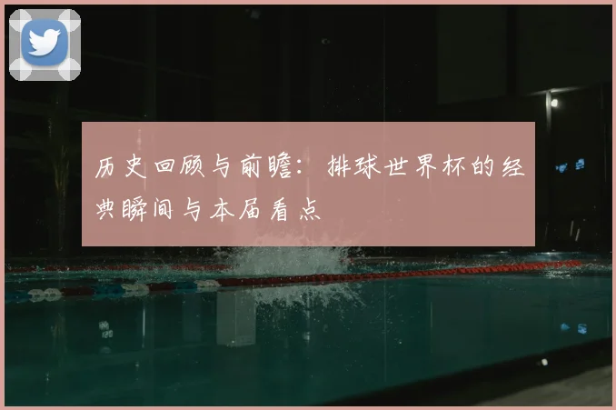 历史回顾与前瞻：排球世界杯的经典瞬间与本届看点