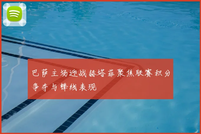 巴萨主场迎战赫塔菲聚焦联赛积分争夺与锋线表现