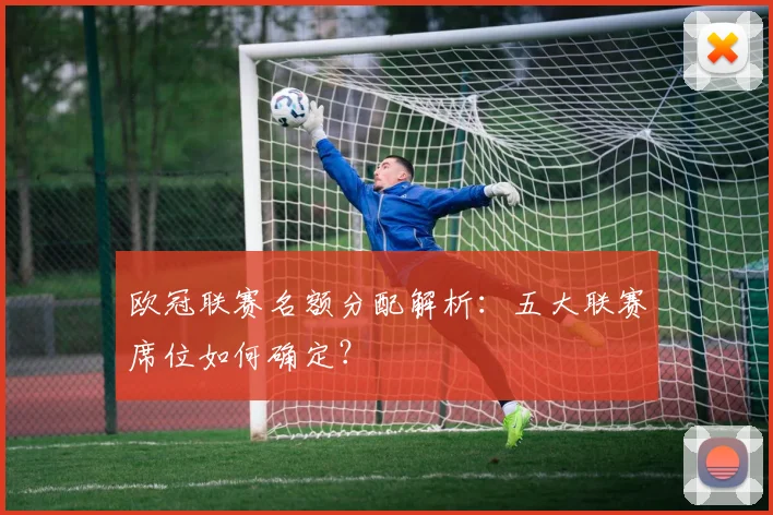 欧冠联赛名额分配解析:五大联赛席位如何确定?