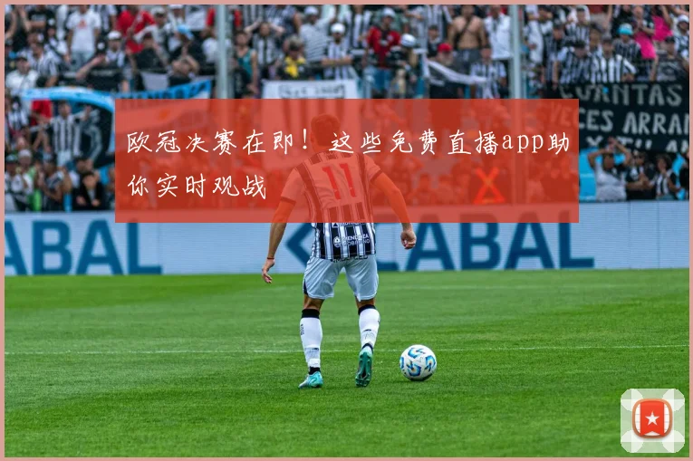欧冠决赛在即!这些免费直播app助你实时观战