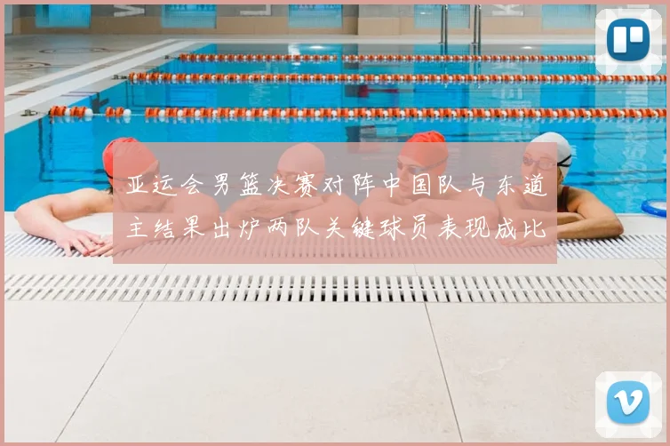 亚运会男篮决赛对阵中国队与东道主结果出炉两队关键球员表现成比赛焦点