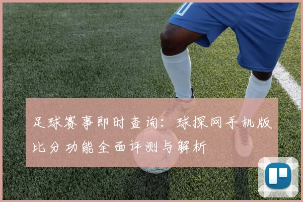 足球赛事即时查询:球探网手机版比分功能全面评测与解析