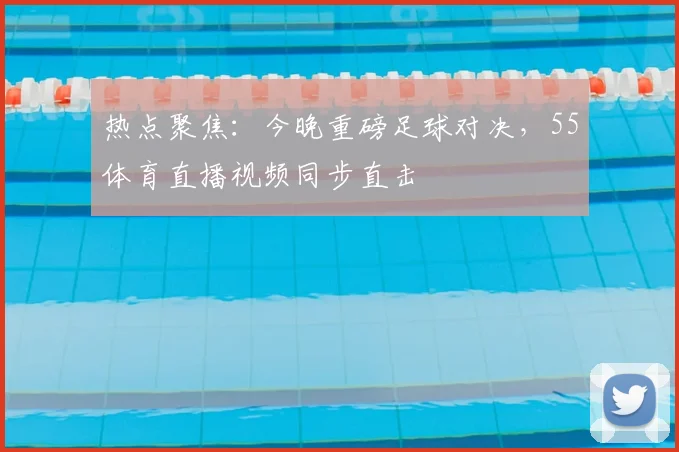 热点聚焦：今晚重磅足球对决，55体育直播视频同步直击