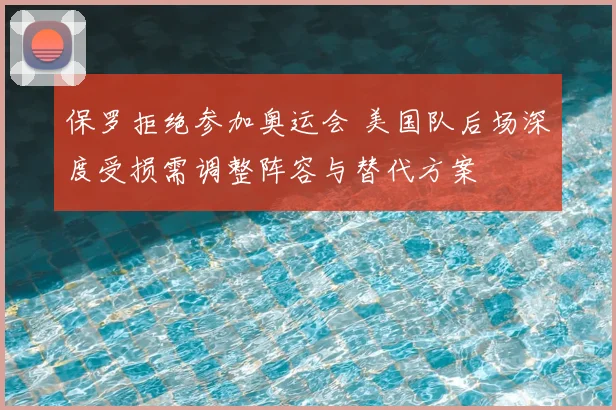 保罗拒绝参加奥运会 美国队后场深度受损需调整阵容与替代方案
