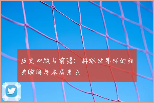 历史回顾与前瞻：排球世界杯的经典瞬间与本届看点