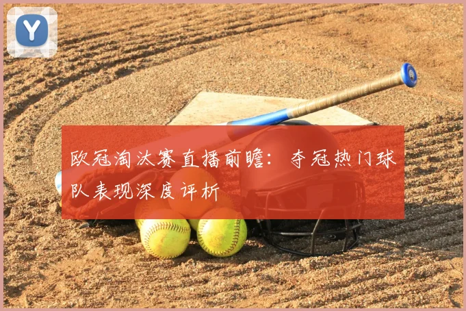 欧冠淘汰赛直播前瞻：夺冠热门球队表现深度评析