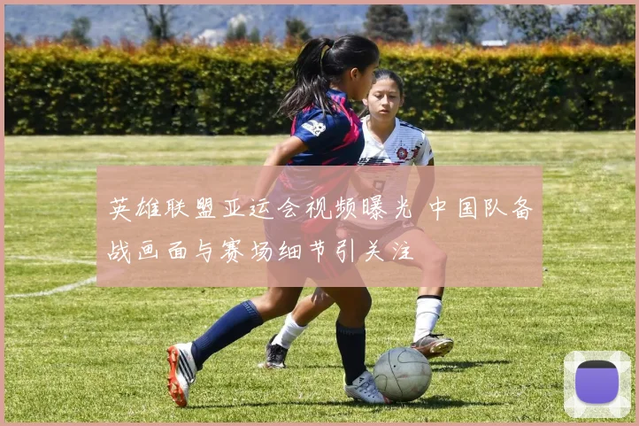 英雄联盟亚运会视频曝光 中国队备战画面与赛场细节引关注