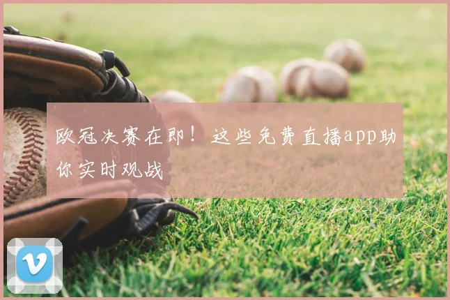 欧冠决赛在即!这些免费直播app助你实时观战