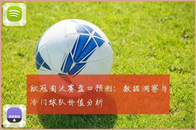 欧冠淘汰赛盘口预测:数据洞察与冷门球队价值分析