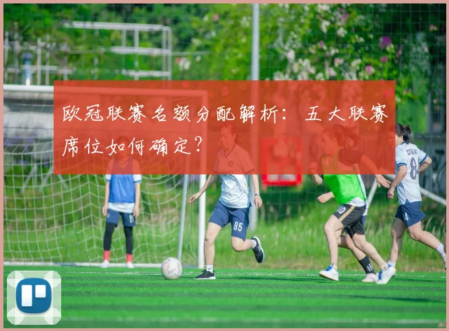 欧冠联赛名额分配解析:五大联赛席位如何确定?
