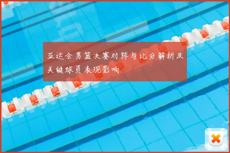 亚运会男篮决赛对阵与比分解析及关键球员表现影响