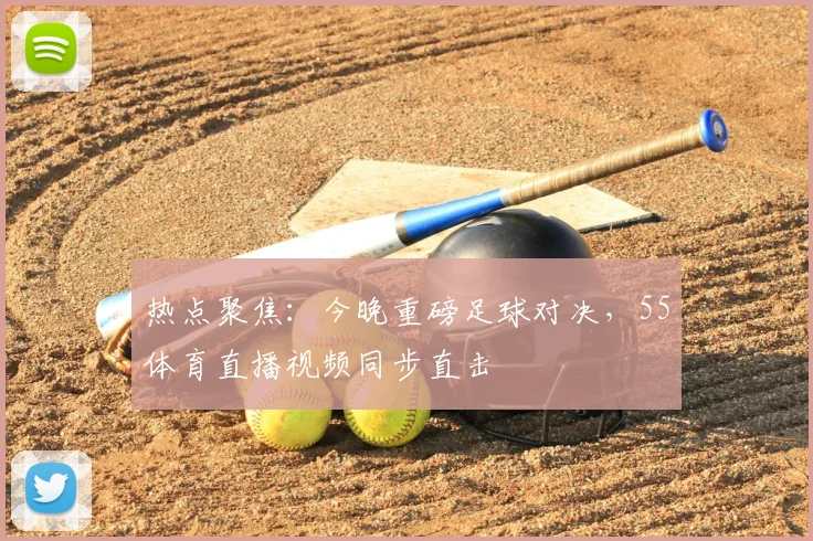 热点聚焦：今晚重磅足球对决，55体育直播视频同步直击