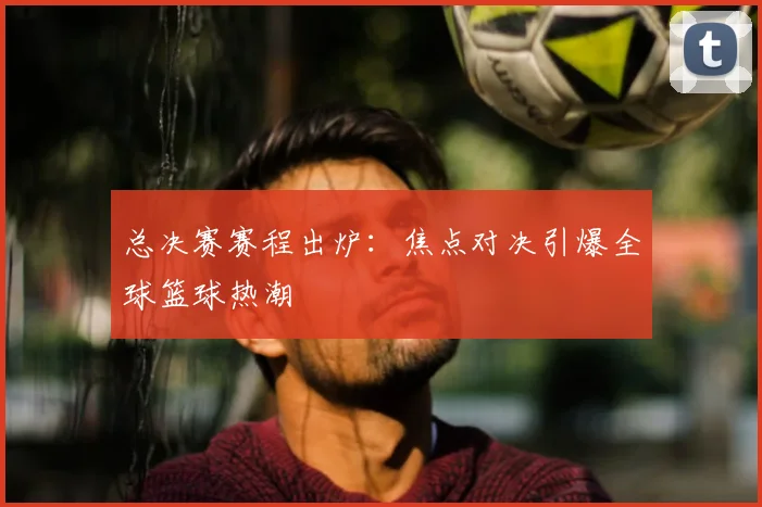 总决赛赛程出炉：焦点对决引爆全球篮球热潮