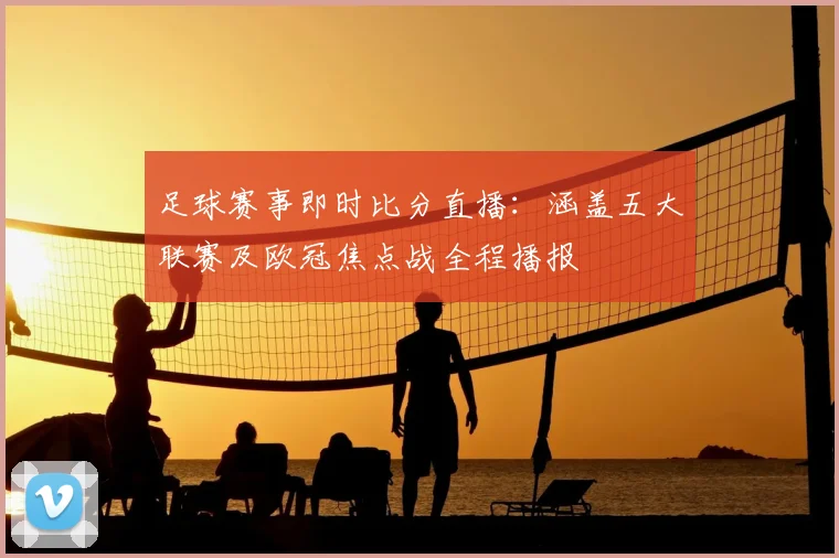 足球赛事即时比分直播：涵盖五大联赛及欧冠焦点战全程播报
